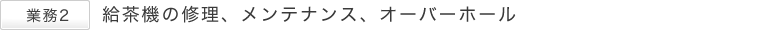 業務2　給茶機の修理、メンテナンス、オーバーホール